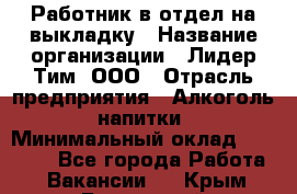 Работник в отдел на выкладку › Название организации ­ Лидер Тим, ООО › Отрасль предприятия ­ Алкоголь, напитки › Минимальный оклад ­ 27 600 - Все города Работа » Вакансии   . Крым,Бахчисарай